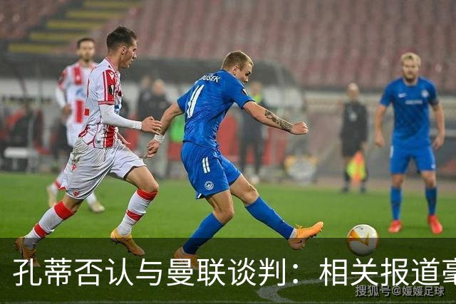 孔蒂否认与曼联谈判：相关报道毫无根据