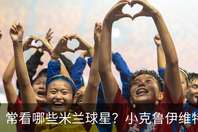 常看哪些米兰球星？小克鲁伊维特：我父亲、巴神，还有西多夫