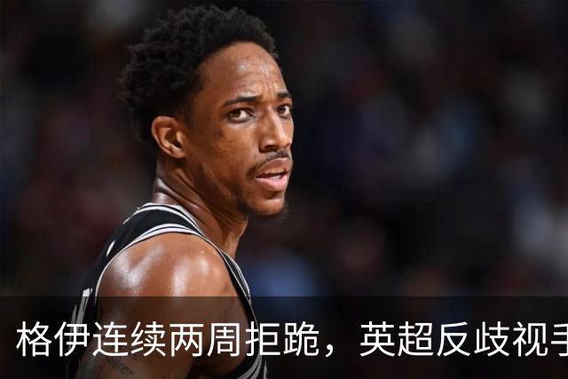 格伊连续两周拒跪,英超反歧视手势再起争议