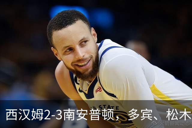 西汉姆2-3南安普顿，多宾、松木玖生破门，绍切克世界波