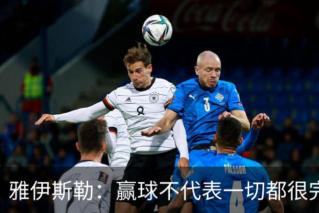 雅伊斯勒：赢球不代表一切都很完美，我们仍有提升空间