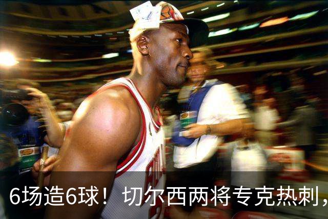 6场造6球！切尔西两将专克热刺，预测2比1